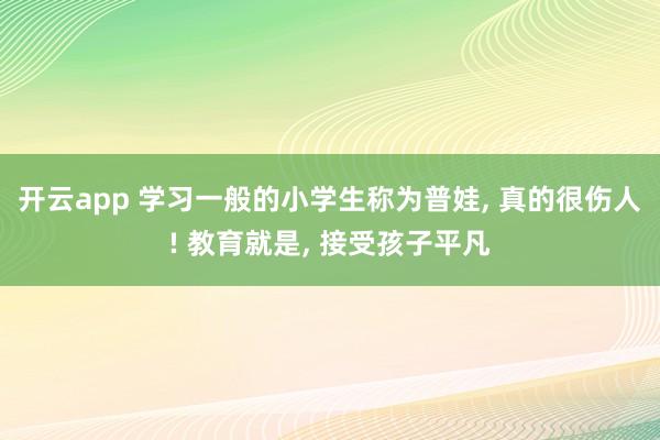 开云app 学习一般的小学生称为普娃, 真的很伤人! 教育就是, 接受孩子平凡