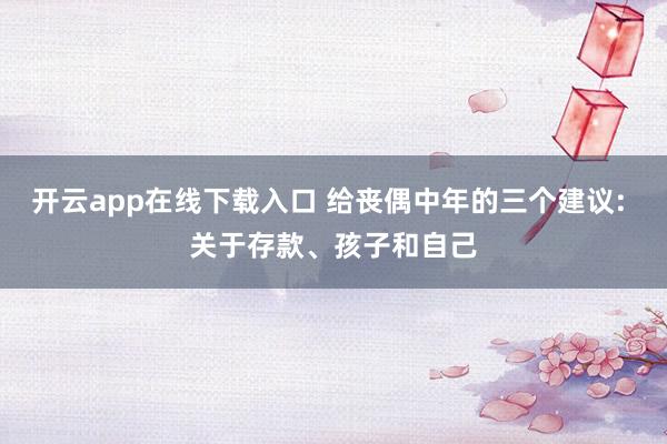 开云app在线下载入口 给丧偶中年的三个建议: 关于存款、孩子和自己