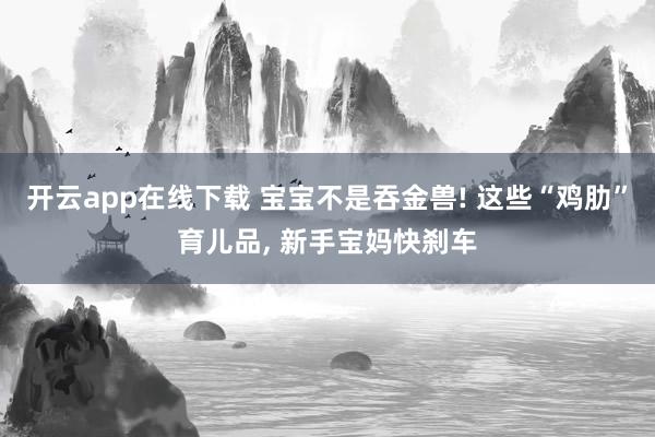 开云app在线下载 宝宝不是吞金兽! 这些“鸡肋”育儿品, 新手宝妈快刹车