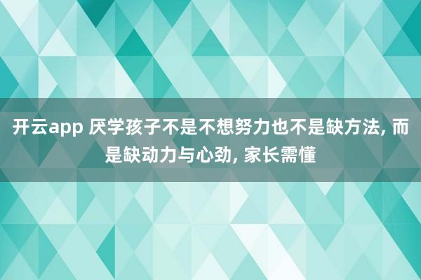 开云app 厌学孩子不是不想努力也不是缺方法, 而是缺动力与心劲, 家长需懂