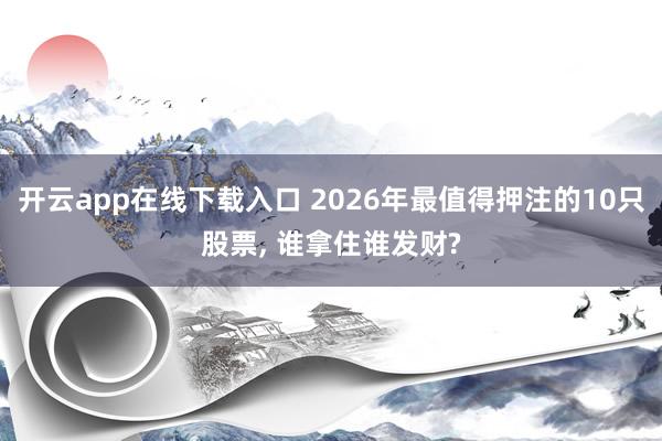 开云app在线下载入口 2026年最值得押注的10只股票, 谁拿住谁发财?