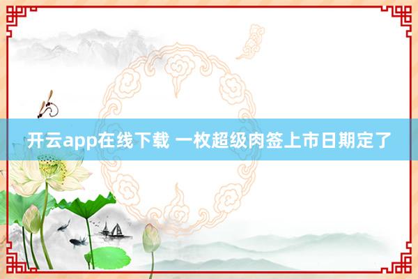 开云app在线下载 一枚超级肉签上市日期定了