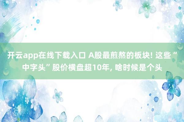 开云app在线下载入口 A股最煎熬的板块! 这些“中字头”股价横盘超10年, 啥时候是个头