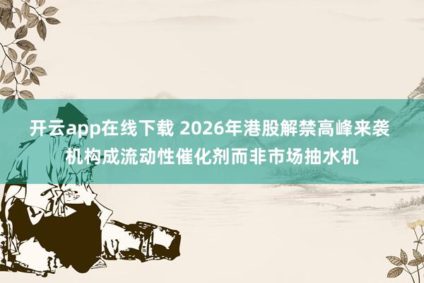 开云app在线下载 2026年港股解禁高峰来袭 机构成流动性催化剂而非市场抽水机