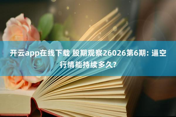 开云app在线下载 股期观察26026第6期: 逼空行情能持续多久?