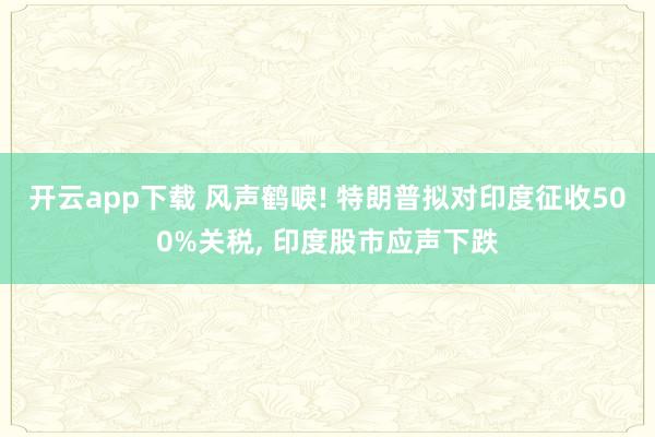 开云app下载 风声鹤唳! 特朗普拟对印度征收500%关税, 印度股市应声下跌