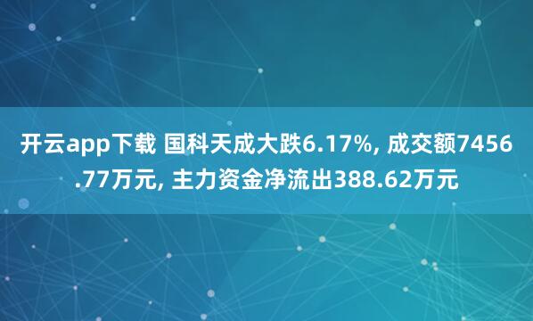 开云app下载 国科天成大跌6.17%, 成交额7456.77万元, 主力资金净流出388.62万元