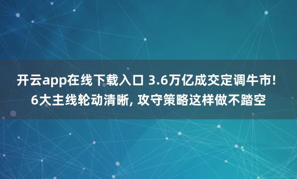 开云app在线下载入口 3.6万亿成交定调牛市! 6大主线轮动清晰, 攻守策略这样做不踏空