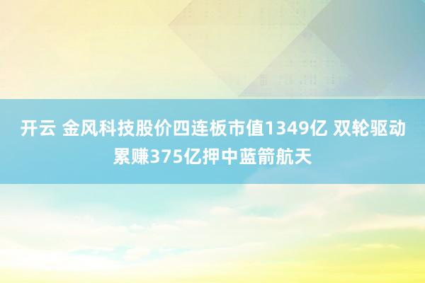 开云 金风科技股价四连板市值1349亿 双轮驱动累赚375亿押中蓝箭航天