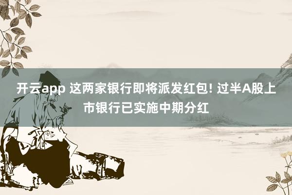 开云app 这两家银行即将派发红包! 过半A股上市银行已实施中期分红