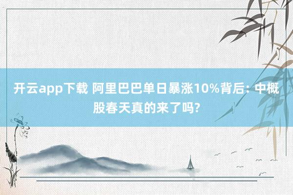 开云app下载 阿里巴巴单日暴涨10%背后: 中概股春天真的来了吗?