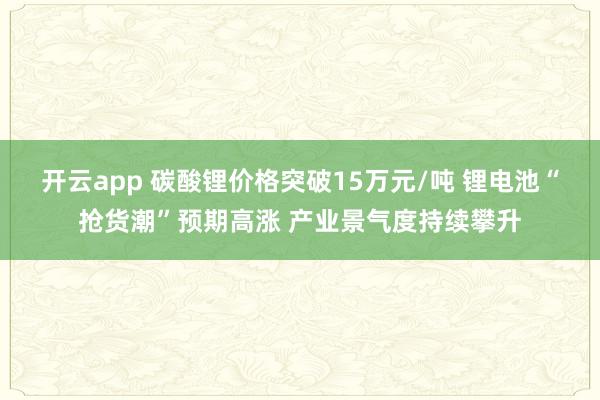 开云app 碳酸锂价格突破15万元/吨 锂电池“抢货潮”预期高涨 产业景气度持续攀升