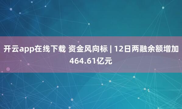 开云app在线下载 资金风向标 | 12日两融余额增加464.61亿元