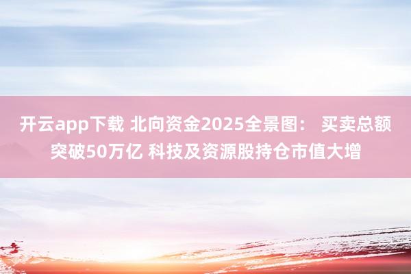 开云app下载 北向资金2025全景图： 买卖总额突破50万亿 科技及资源股持仓市值大增