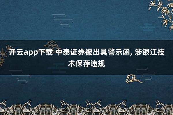 开云app下载 中泰证券被出具警示函, 涉银江技术保荐违规