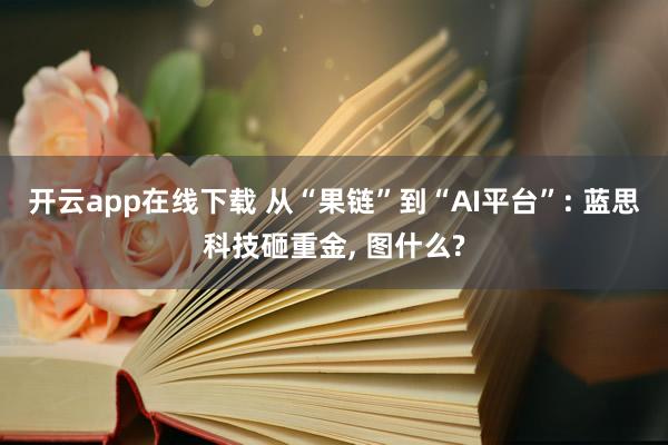 开云app在线下载 从“果链”到“AI平台”: 蓝思科技砸重金, 图什么?