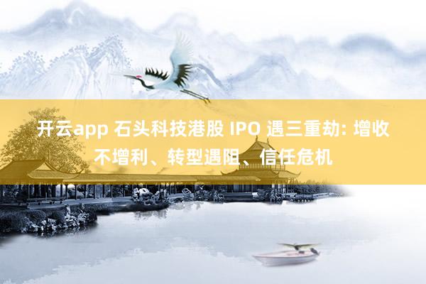 开云app 石头科技港股 IPO 遇三重劫: 增收不增利、转型遇阻、信任危机