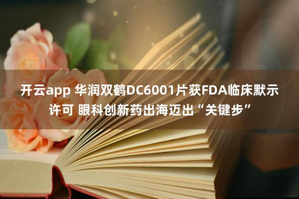 开云app 华润双鹤DC6001片获FDA临床默示许可 眼科创新药出海迈出“关键步”