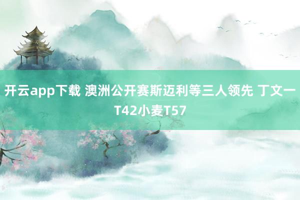 开云app下载 澳洲公开赛斯迈利等三人领先 丁文一T42小麦T57