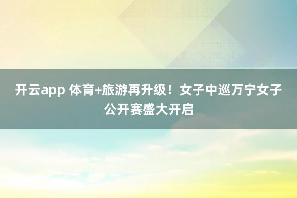 开云app 体育+旅游再升级！女子中巡万宁女子公开赛盛大开启