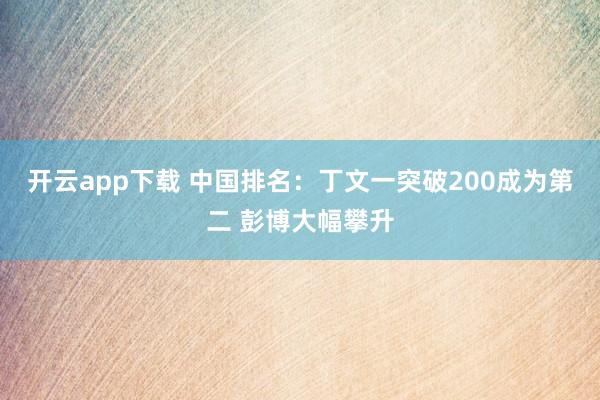 开云app下载 中国排名：丁文一突破200成为第二 彭博大幅攀升
