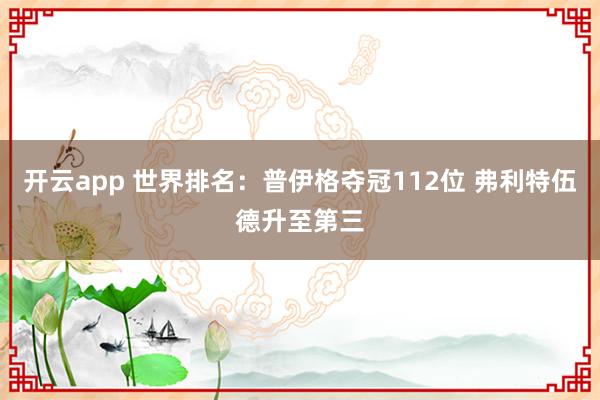 开云app 世界排名：普伊格夺冠112位 弗利特伍德升至第三