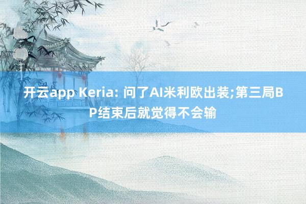 开云app Keria: 问了AI米利欧出装;第三局BP结束后就觉得不会输