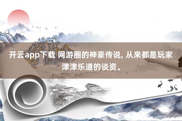 开云app下载 网游圈的神豪传说, 从来都是玩家津津乐道的谈资。