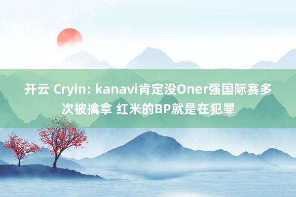 开云 Cryin: kanavi肯定没Oner强国际赛多次被擒拿 红米的BP就是在犯罪