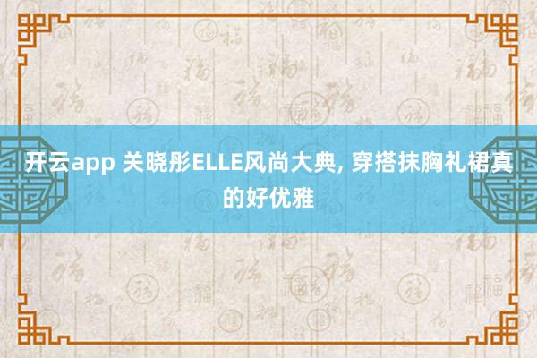 开云app 关晓彤ELLE风尚大典, 穿搭抹胸礼裙真的好优雅
