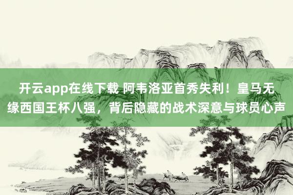 开云app在线下载 阿韦洛亚首秀失利!皇马无缘西国王杯八强,背后隐藏的战术深意与球员心声