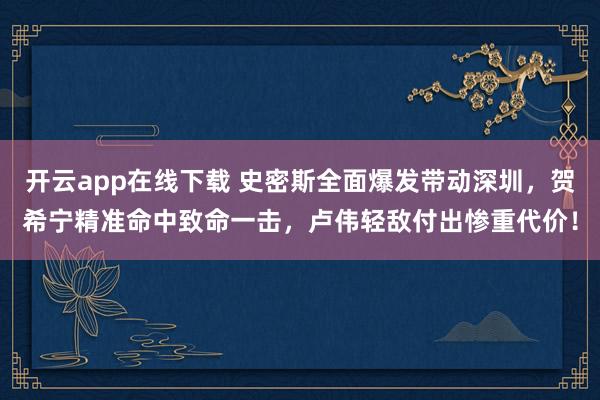 开云app在线下载 史密斯全面爆发带动深圳，贺希宁精准命中致命一击，卢伟轻敌付出惨重代价！