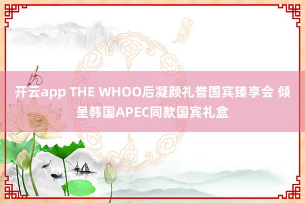 开云app THE WHOO后凝颜礼誉国宾臻享会 倾呈韩国APEC同款国宾礼盒