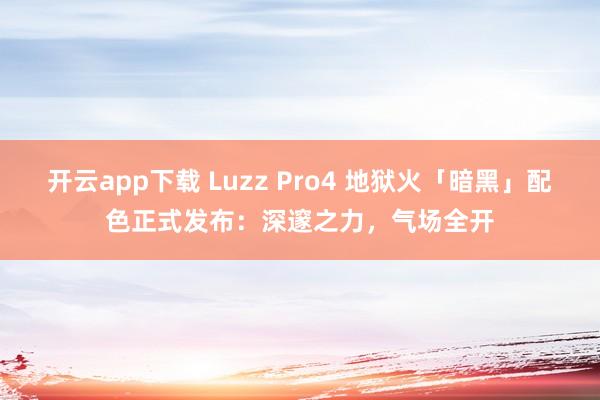 开云app下载 Luzz Pro4 地狱火「暗黑」配色正式发布:深邃之力,气场全开