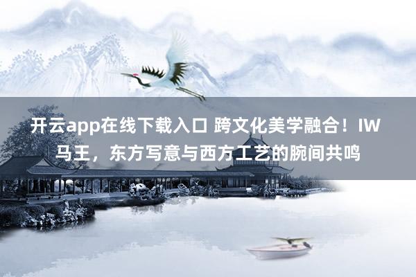 开云app在线下载入口 跨文化美学融合！IW 马王，东方写意与西方工艺的腕间共鸣