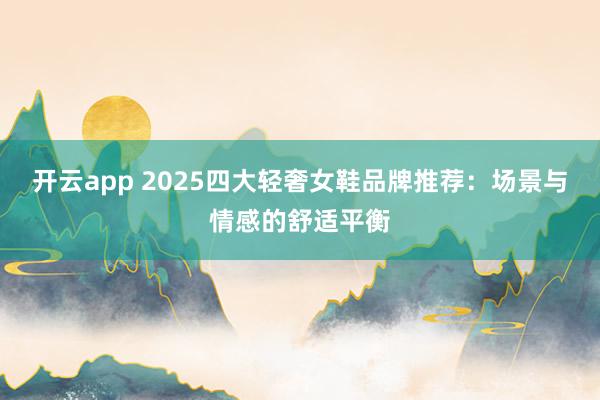 开云app 2025四大轻奢女鞋品牌推荐：场景与情感的舒适平衡