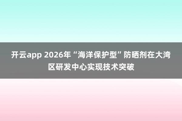 开云app 2026年“海洋保护型”防晒剂在大湾区研发中心实现技术突破