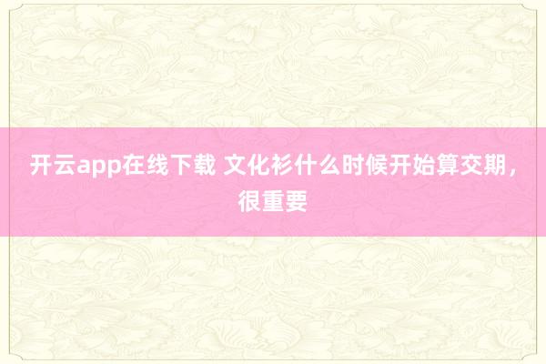 开云app在线下载 文化衫什么时候开始算交期，很重要