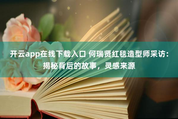 开云app在线下载入口 何瑞贤红毯造型师采访：揭秘背后的故事，灵感来源