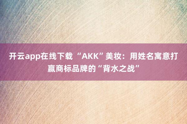 开云app在线下载 “AKK”美妆:用姓名寓意打赢商标品牌的“背水之战”