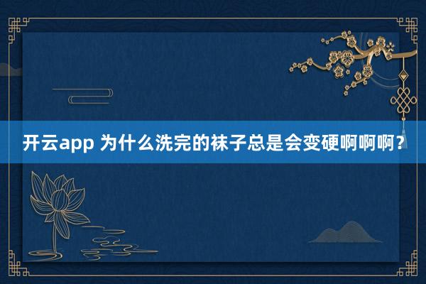开云app 为什么洗完的袜子总是会变硬啊啊啊？