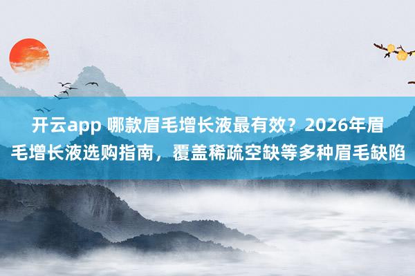 开云app 哪款眉毛增长液最有效?2026年眉毛增长液选购指南,覆盖稀疏空缺等多种眉毛缺陷
