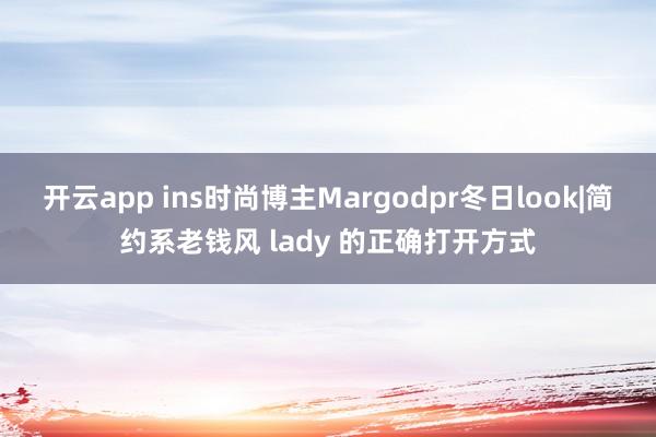 开云app ins时尚博主Margodpr冬日look|简约系老钱风 lady 的正确打开方式