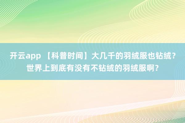 开云app 【科普时间】大几千的羽绒服也钻绒？世界上到底有没有不钻绒的羽绒服啊？