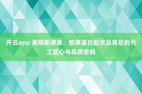 开云app 美丽新源泉：胶原蛋白肽饮品背后的代工匠心与品质密码
