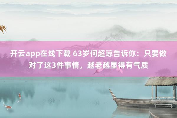 开云app在线下载 63岁何超琼告诉你：只要做对了这3件事情，越老越显得有气质