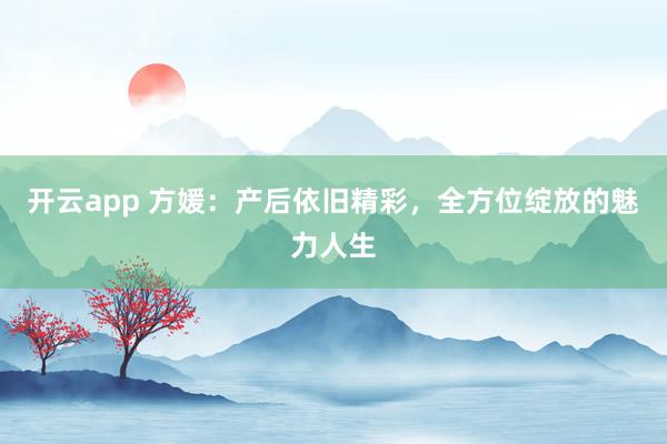 开云app 方媛:产后依旧精彩,全方位绽放的魅力人生
