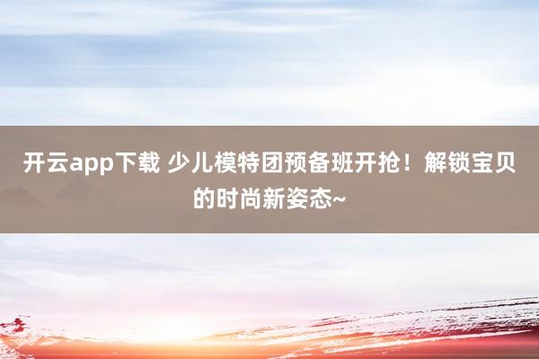 开云app下载 少儿模特团预备班开抢！解锁宝贝的时尚新姿态~