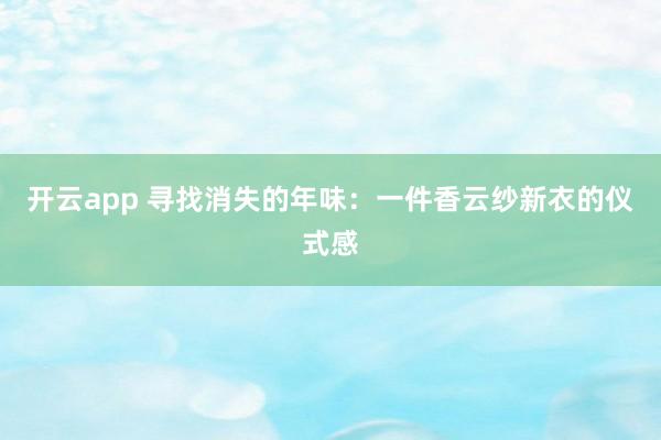 开云app 寻找消失的年味：一件香云纱新衣的仪式感