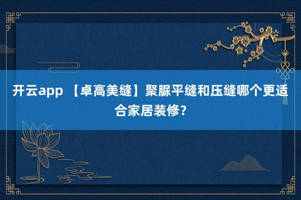 开云app 【卓高美缝】聚脲平缝和压缝哪个更适合家居装修？